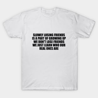 Slowly losing friends is a part of growing up, we don't lose friends, we just learn who our real ones are T-Shirt